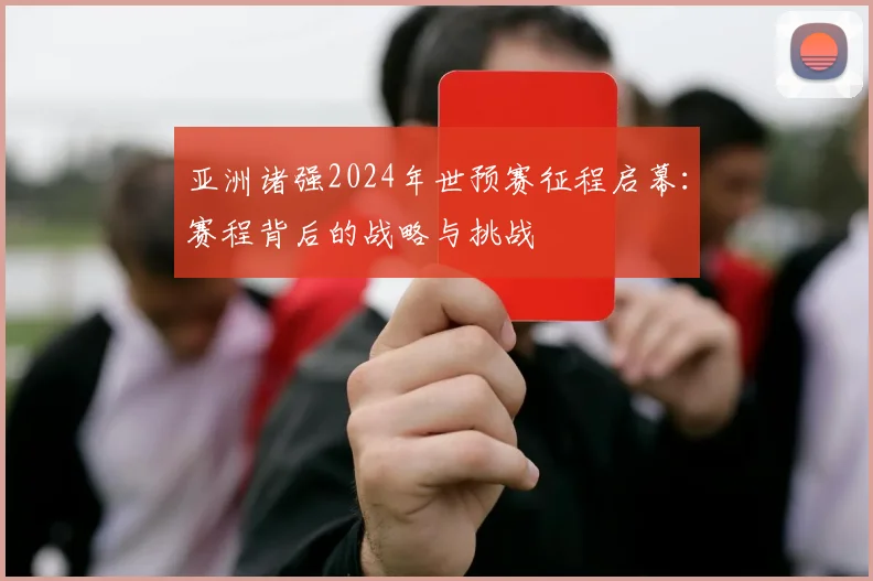 亚洲诸强2024年世预赛征程启幕：赛程背后的战略与挑战