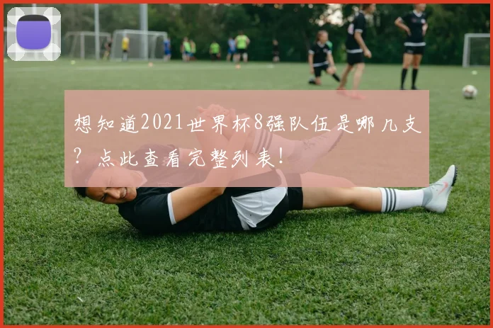 想知道2021世界杯8强队伍是哪几支?点此查看完整列表!