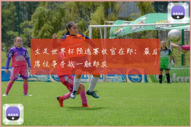 女足世界杯预选赛收官在即：最后席位争夺战一触即发