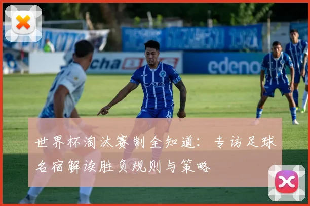 世界杯淘汰赛制全知道：专访足球名宿解读胜负规则与策略