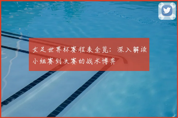 女足世界杯赛程表全览：深入解读小组赛到决赛的战术博弈