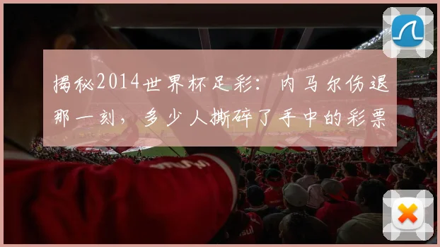 揭秘2014世界杯足彩：内马尔伤退那一刻，多少人撕碎了手中的彩票