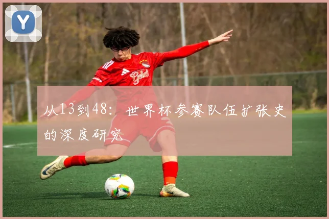 从13到48：世界杯参赛队伍扩张史的深度研究