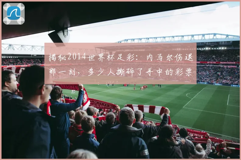 揭秘2014世界杯足彩：内马尔伤退那一刻，多少人撕碎了手中的彩票
