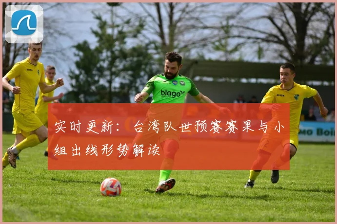 实时更新：台湾队世预赛赛果与小组出线形势解读
