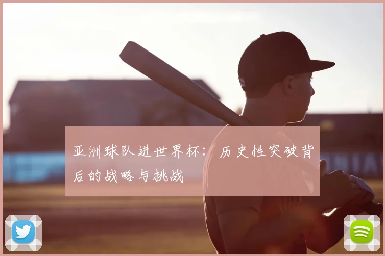 亚洲球队进世界杯：历史性突破背后的战略与挑战