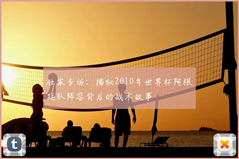 独家专访：揭秘2010年世界杯阿根廷队阵容背后的战术故事