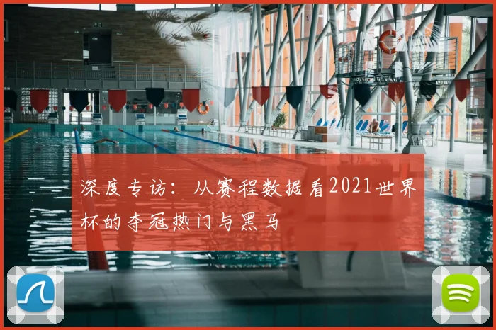 深度专访：从赛程数据看2021世界杯的夺冠热门与黑马