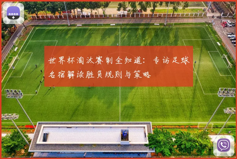 世界杯淘汰赛制全知道：专访足球名宿解读胜负规则与策略
