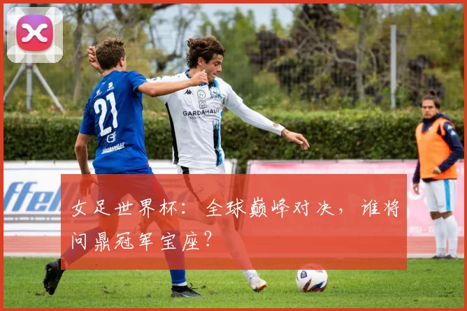 女足世界杯：全球巅峰对决，谁将问鼎冠军宝座？