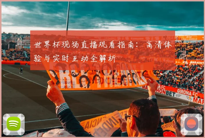世界杯现场直播观看指南:高清体验与实时互动全解析