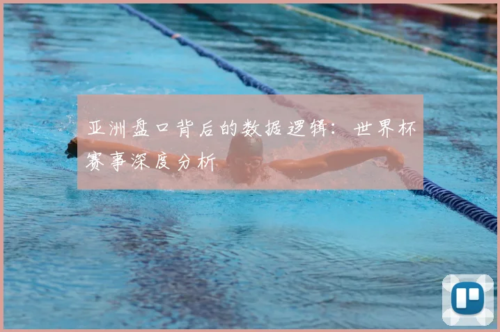 亚洲盘口背后的数据逻辑：世界杯赛事深度分析