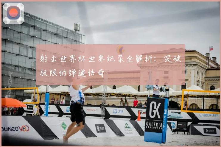 射击世界杯世界纪录全解析：突破极限的弹道传奇