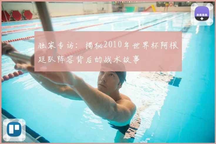 独家专访：揭秘2010年世界杯阿根廷队阵容背后的战术故事