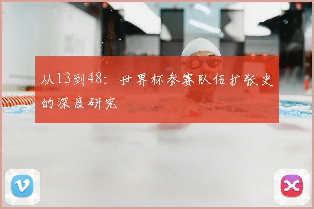 从13到48：世界杯参赛队伍扩张史的深度研究