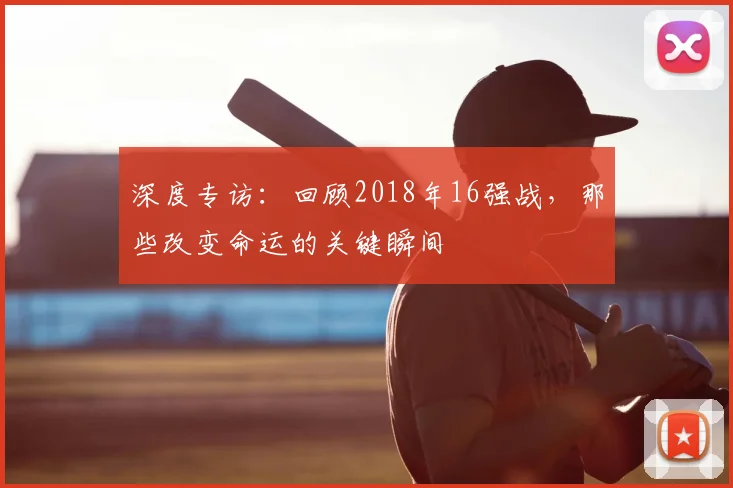 深度专访：回顾2018年16强战，那些改变命运的关键瞬间
