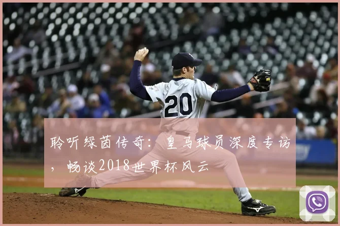 聆听绿茵传奇：皇马球员深度专访，畅谈2018世界杯风云