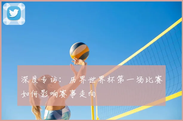 深度专访：历界世界杯第一场比赛如何影响赛事走向