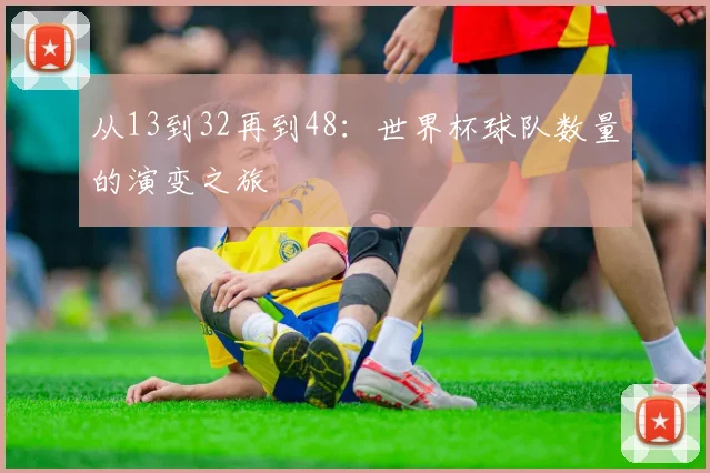 从13到32再到48：世界杯球队数量的演变之旅