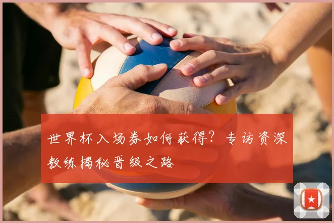 世界杯入场券如何获得?专访资深教练揭秘晋级之路