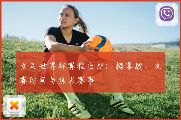 女足世界杯赛程出炉：揭幕战、决赛时间与焦点赛事