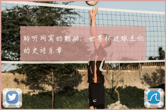 聆听网窝的颤动:世界杯进球王们的史诗乐章