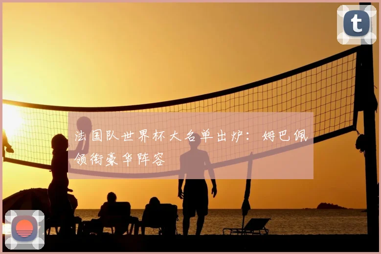 法国队世界杯大名单出炉：姆巴佩领衔豪华阵容