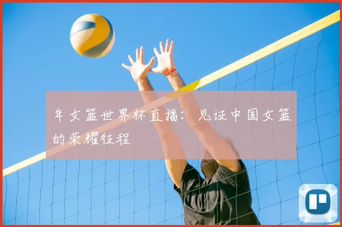年女篮世界杯直播:见证中国女篮的荣耀征程
