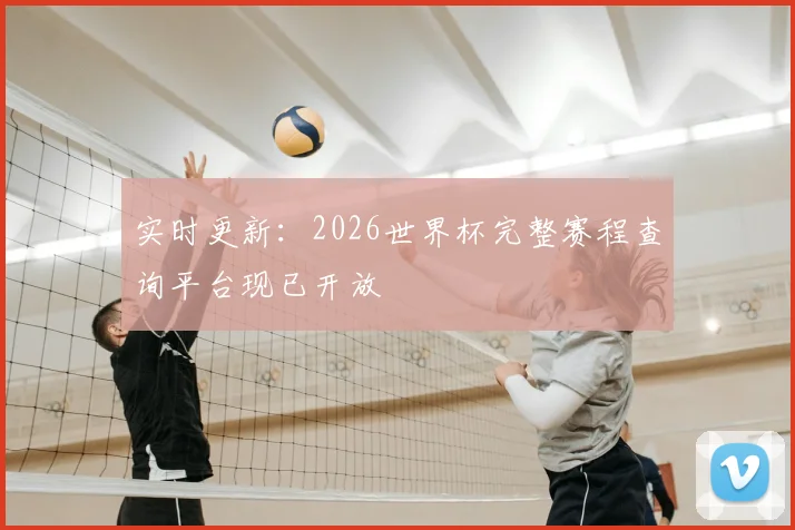 实时更新：2026世界杯完整赛程查询平台现已开放