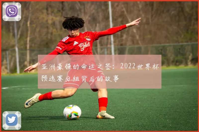 亚洲豪强的命运之签：2022世界杯预选赛分组背后的故事