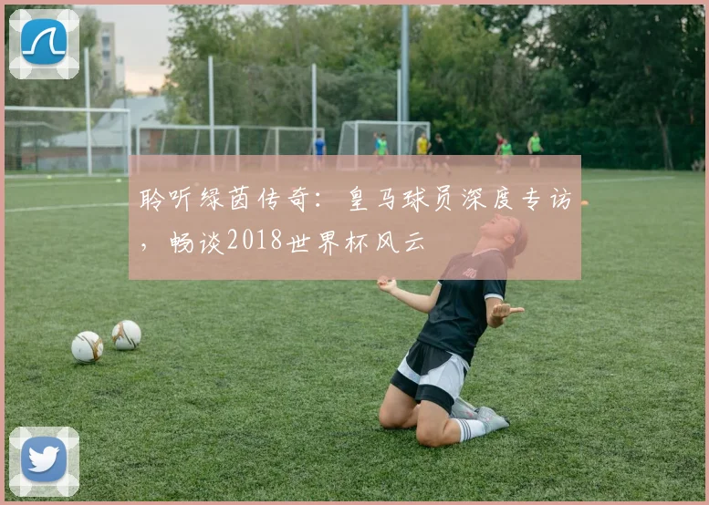 聆听绿茵传奇：皇马球员深度专访，畅谈2018世界杯风云