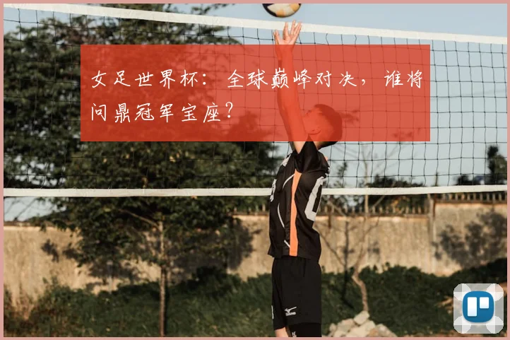女足世界杯：全球巅峰对决，谁将问鼎冠军宝座？