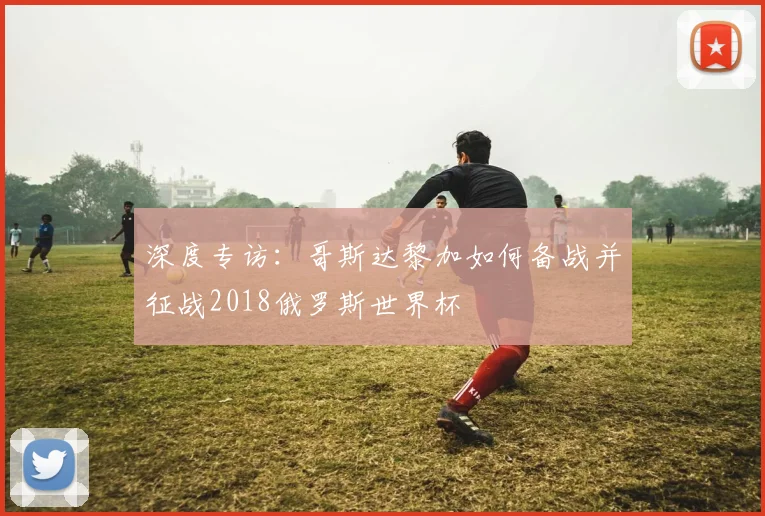 深度专访：哥斯达黎加如何备战并征战2018俄罗斯世界杯