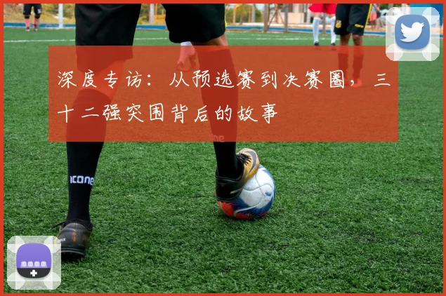 深度专访：从预选赛到决赛圈，三十二强突围背后的故事