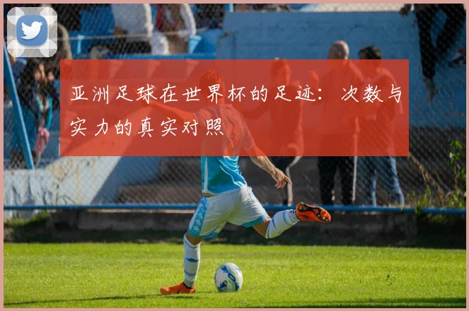 亚洲足球在世界杯的足迹：次数与实力的真实对照