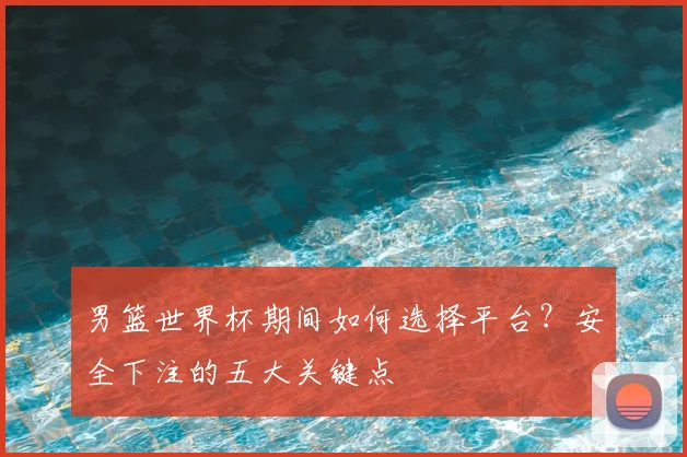 男篮世界杯期间如何选择平台？安全下注的五大关键点