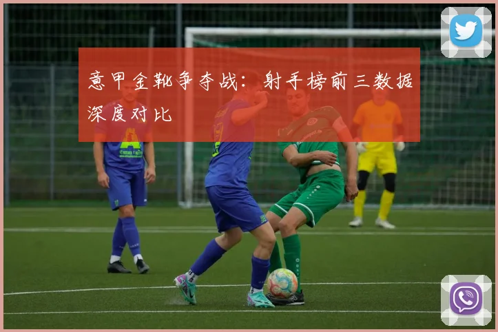 意甲金靴争夺战：射手榜前三数据深度对比