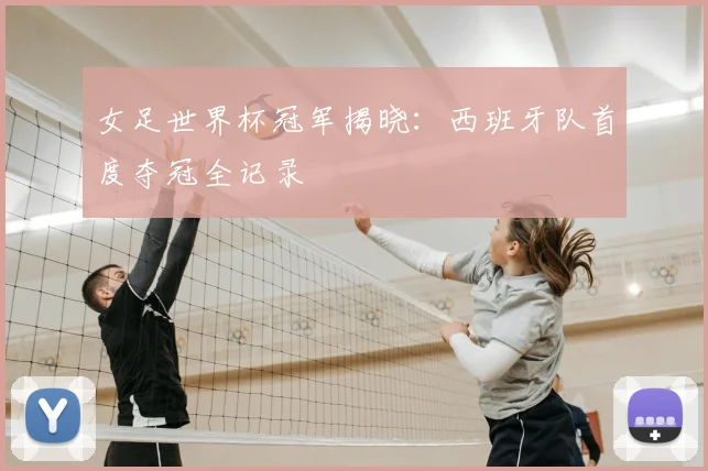 女足世界杯冠军揭晓：西班牙队首度夺冠全记录