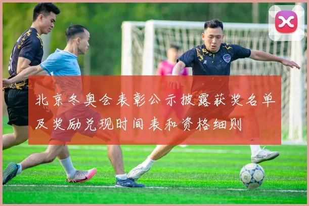 北京冬奥会表彰公示披露获奖名单及奖励兑现时间表和资格细则