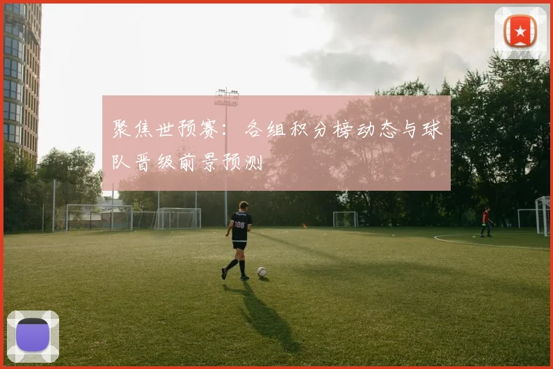 聚焦世预赛：各组积分榜动态与球队晋级前景预测