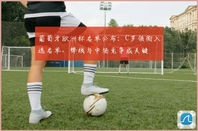 葡萄牙欧洲杯名单公布：C罗领衔入选名单，锋线与中场竞争成关键