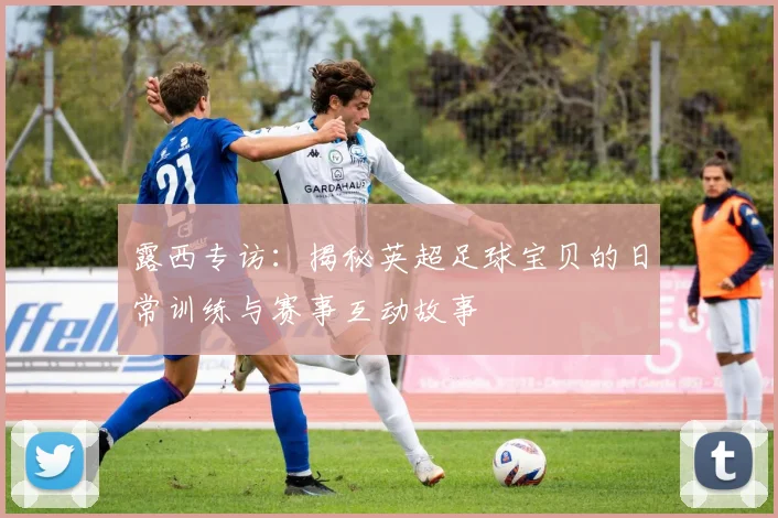 露西专访：揭秘英超足球宝贝的日常训练与赛事互动故事