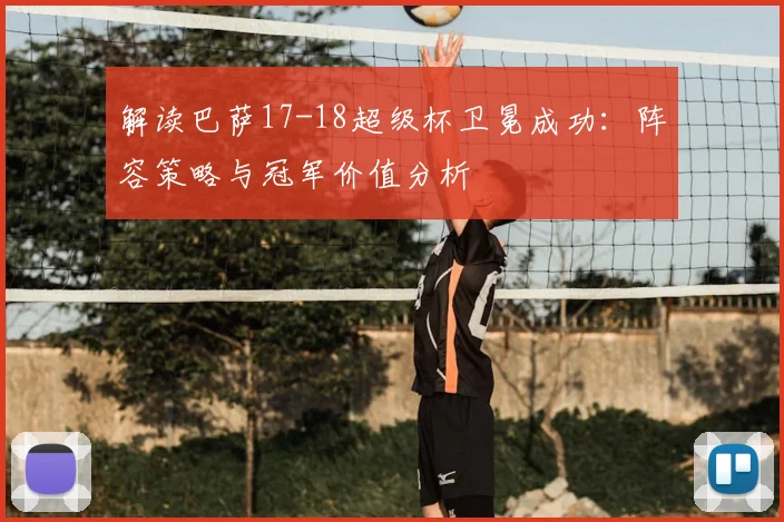 解读巴萨17-18超级杯卫冕成功：阵容策略与冠军价值分析