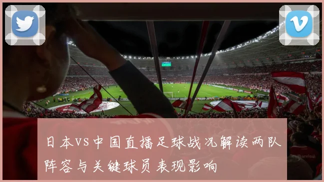日本vs中国直播足球战况解读两队阵容与关键球员表现影响