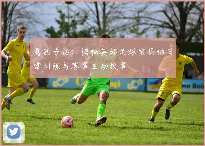 露西专访：揭秘英超足球宝贝的日常训练与赛事互动故事