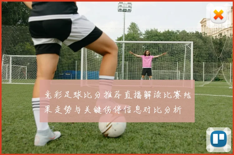 竞彩足球比分推荐直播解读比赛结果走势与关键伤停信息对比分析