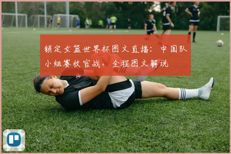 锁定女篮世界杯图文直播：中国队小组赛收官战，全程图文解说