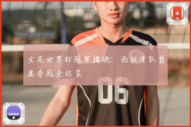 女足世界杯冠军揭晓:西班牙队首度夺冠全记录