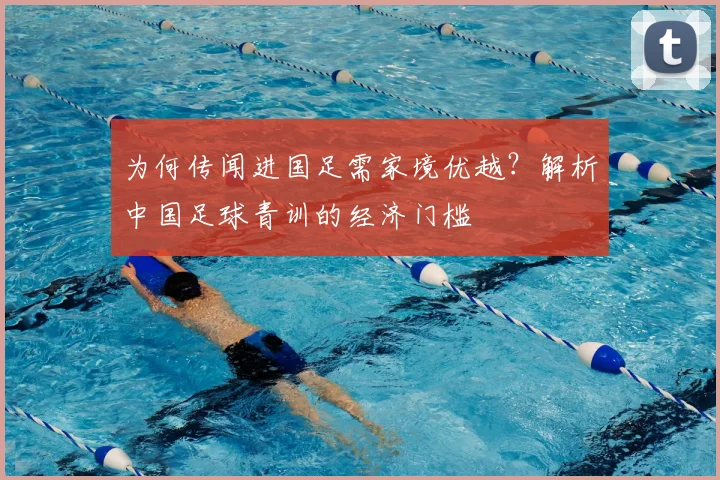 为何传闻进国足需家境优越?解析中国足球青训的经济门槛
