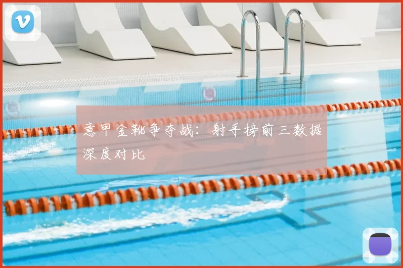 意甲金靴争夺战：射手榜前三数据深度对比